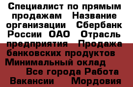 Специалист по прямым продажам › Название организации ­ Сбербанк России, ОАО › Отрасль предприятия ­ Продажа банковских продуктов › Минимальный оклад ­ 27 900 - Все города Работа » Вакансии   . Мордовия респ.